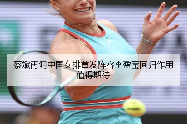 蔡斌再调中国女排首发阵容李盈莹回归作用值得期待